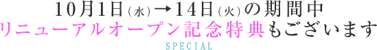 10月1日（水）→14日（火）の期間中 リニューアルオープン記念特典もございます